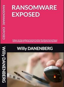 RANSOMWARE EXPOSED: Defense, Survival, and Stories from the Frontlines The Ultimate Survival Manual